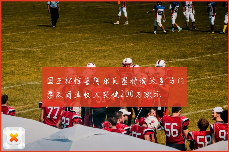 国王杯惊喜阿尔瓦塞特淘汰皇马门票及商业收入突破200万欧元