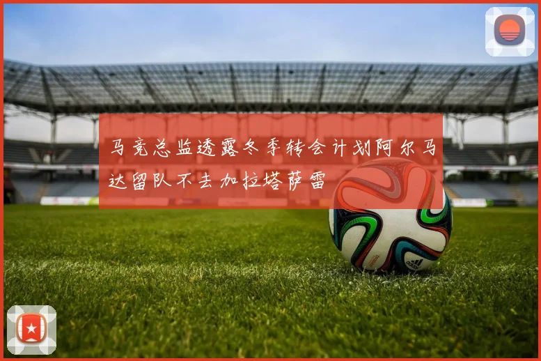 马竞总监透露冬季转会计划阿尔马达留队不去加拉塔萨雷