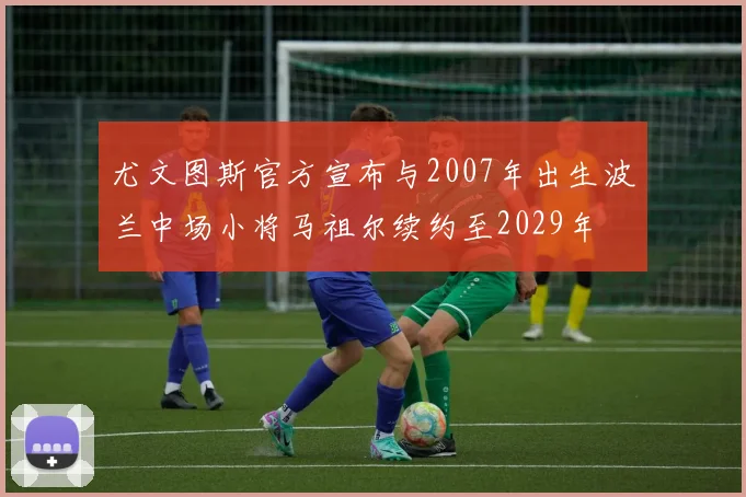 尤文图斯官方宣布与2007年出生波兰中场小将马祖尔续约至2029年