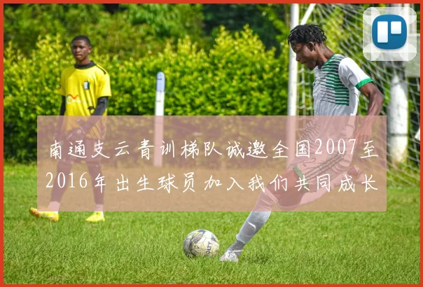 南通支云青训梯队诚邀全国2007至2016年出生球员加入我们共同成长