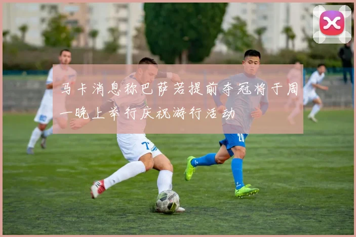 马卡消息称巴萨若提前夺冠将于周一晚上举行庆祝游行活动