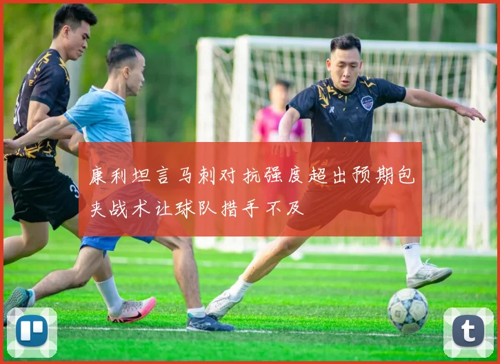 康利坦言马刺对抗强度超出预期包夹战术让球队措手不及