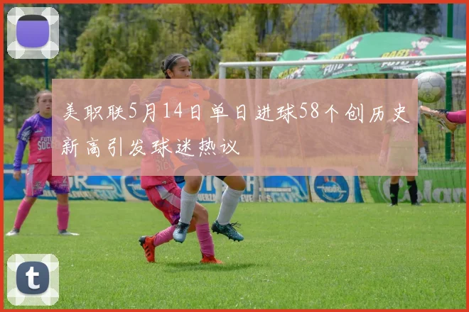 美职联5月14日单日进球58个创历史新高引发球迷热议