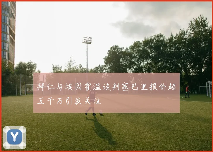 拜仁与埃因霍温谈判塞巴里报价超五千万引发关注