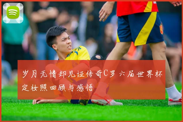 岁月无情却见证传奇C罗六届世界杯定妆照回顾与感悟