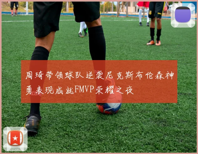 周琦带领球队逆袭尼克斯布伦森神勇表现成就FMVP荣耀之夜