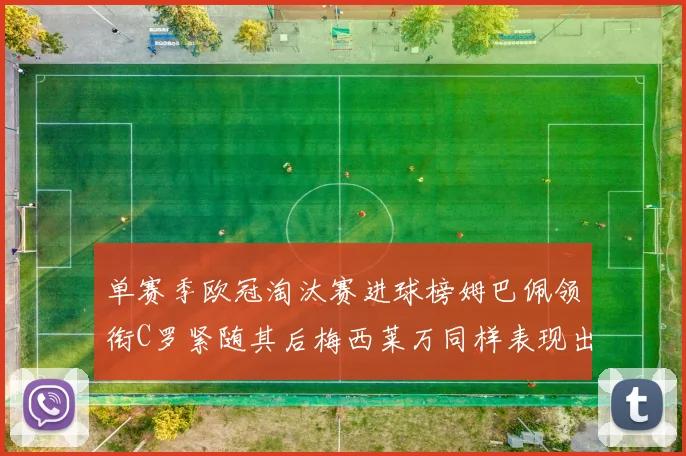 单赛季欧冠淘汰赛进球榜姆巴佩领衔C罗紧随其后梅西莱万同样表现出色