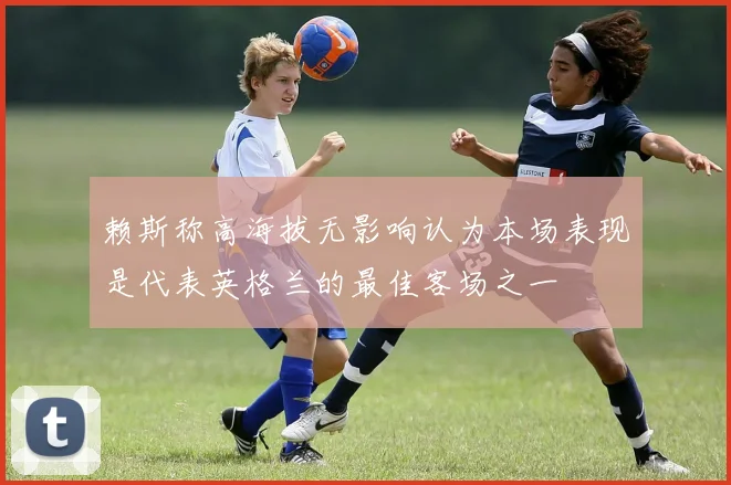 赖斯称高海拔无影响认为本场表现是代表英格兰的最佳客场之一
