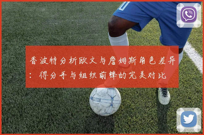 香波特分析欧文与詹姆斯角色差异：得分手与组织前锋的完美对比
