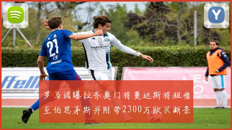 罗马诺曝拉齐奥门将曼达斯将租借至伯恩茅斯并附带2300万欧买断条款