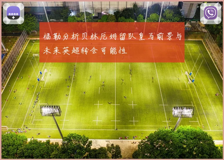福勒分析贝林厄姆留队皇马前景与未来英超转会可能性