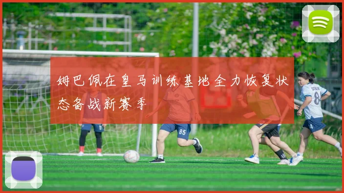 姆巴佩在皇马训练基地全力恢复状态备战新赛季