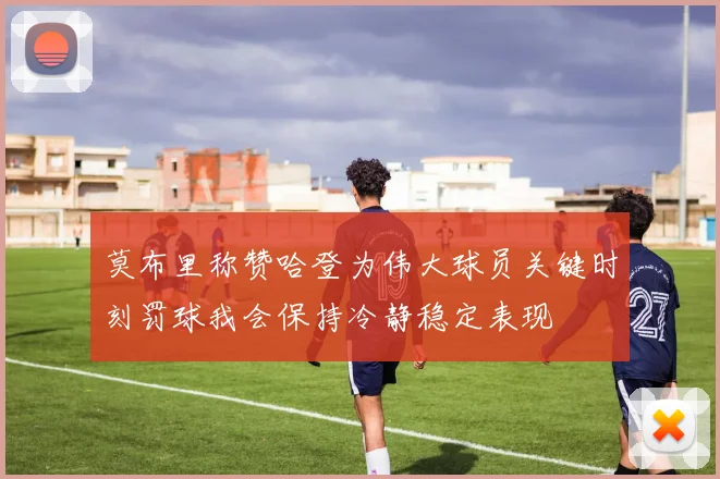 莫布里称赞哈登为伟大球员关键时刻罚球我会保持冷静稳定表现