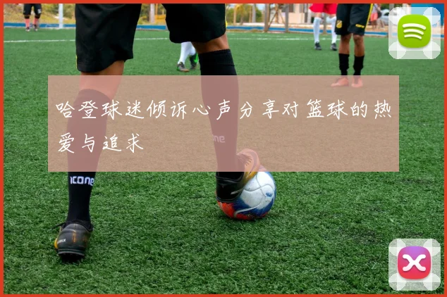 哈登球迷倾诉心声分享对篮球的热爱与追求