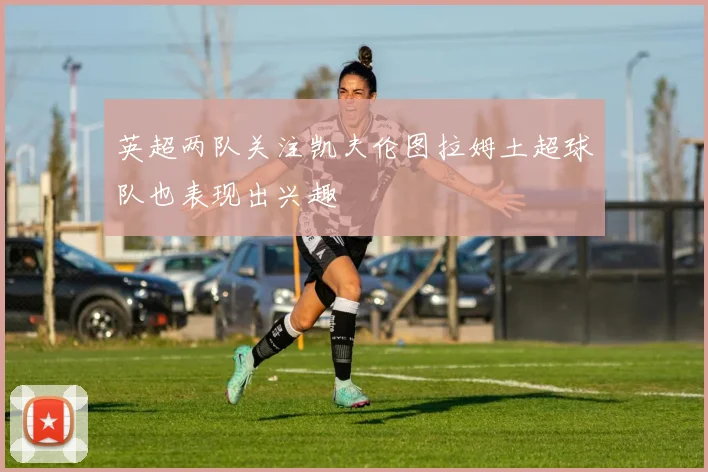 英超两队关注凯夫伦图拉姆土超球队也表现出兴趣