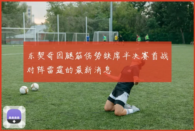 东契奇因腿筋伤势缺席半决赛首战对阵雷霆的最新消息