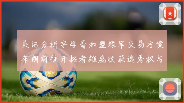 美记分析字母哥加盟绿军交易方案布朗前往开拓者雄鹿收获选秀权与年轻球员