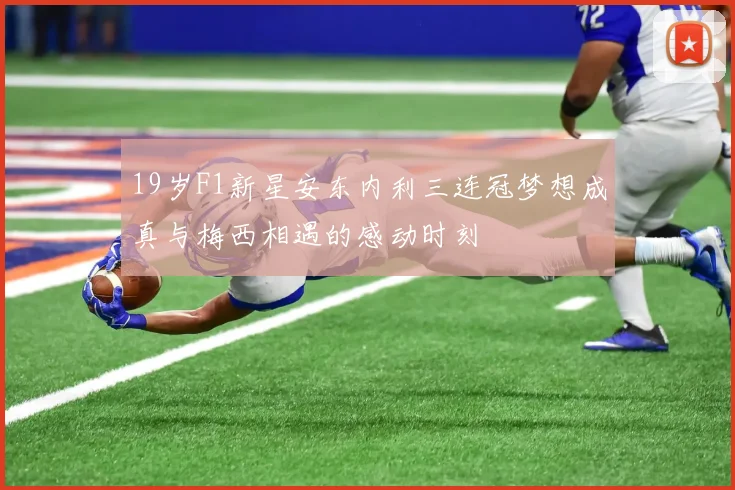 19岁F1新星安东内利三连冠梦想成真与梅西相遇的感动时刻