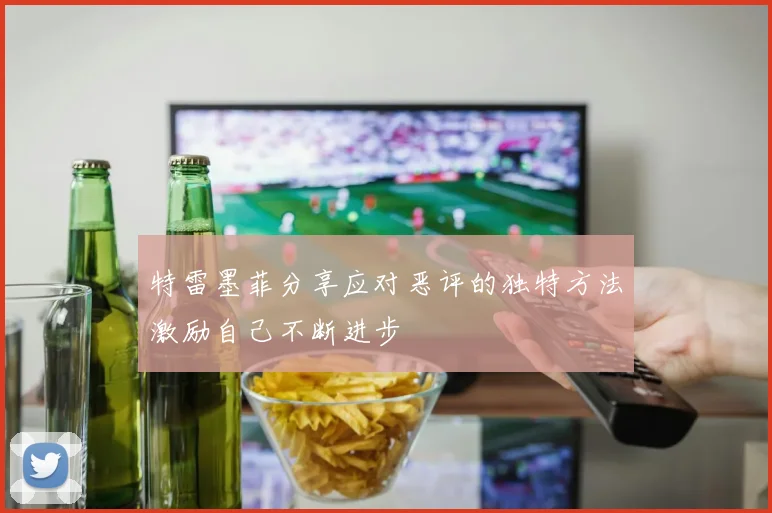 特雷墨菲分享应对恶评的独特方法激励自己不断进步