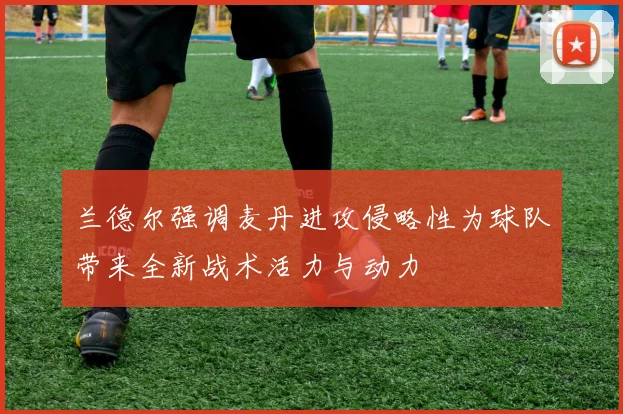 兰德尔强调麦丹进攻侵略性为球队带来全新战术活力与动力