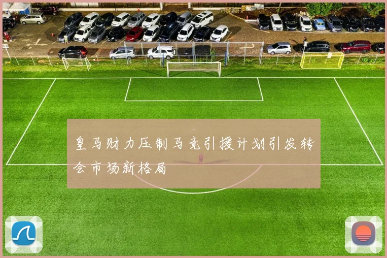 皇马财力压制马竞引援计划引发转会市场新格局