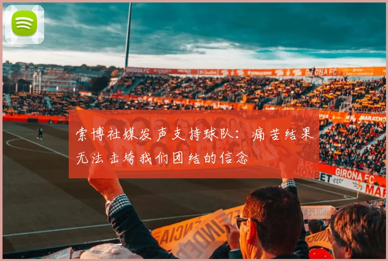 索博社媒发声支持球队：痛苦结果无法击垮我们团结的信念