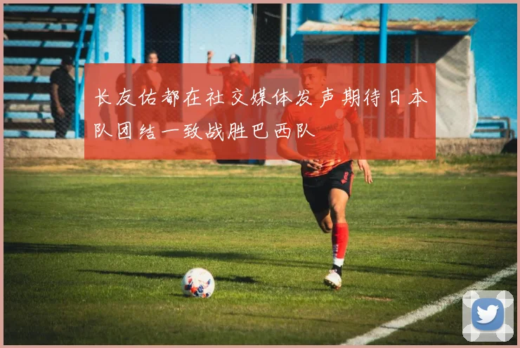 长友佑都在社交媒体发声期待日本队团结一致战胜巴西队