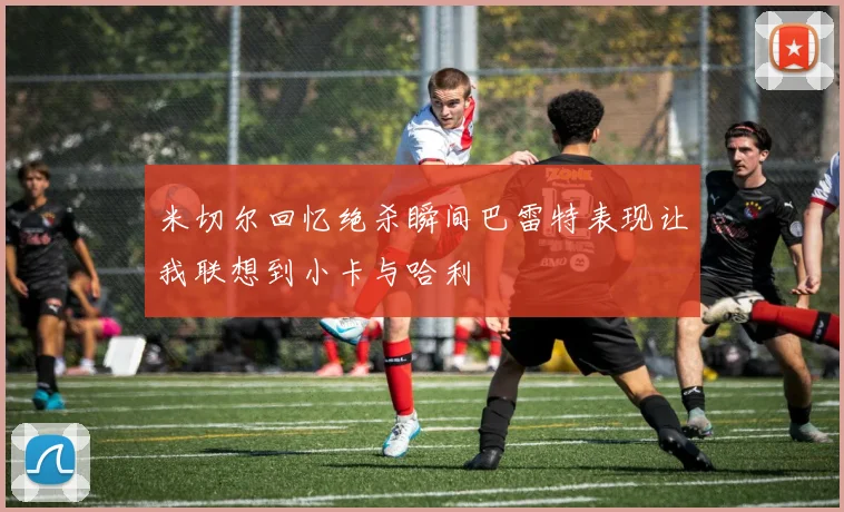 米切尔回忆绝杀瞬间巴雷特表现让我联想到小卡与哈利