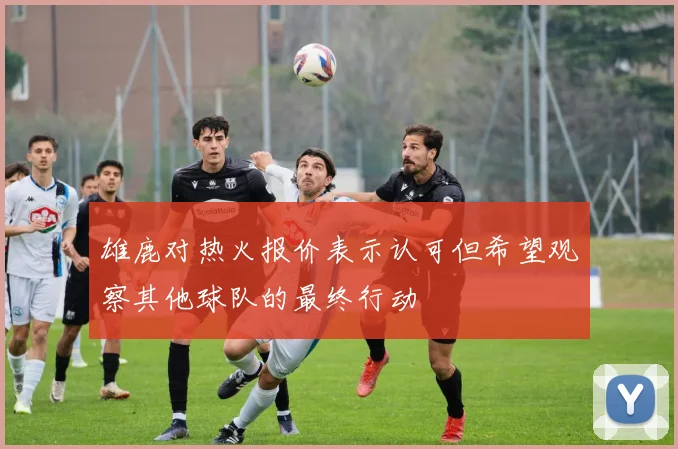 雄鹿对热火报价表示认可但希望观察其他球队的最终行动